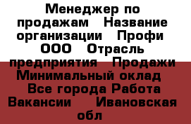 Менеджер по продажам › Название организации ­ Профи, ООО › Отрасль предприятия ­ Продажи › Минимальный оклад ­ 1 - Все города Работа » Вакансии   . Ивановская обл.